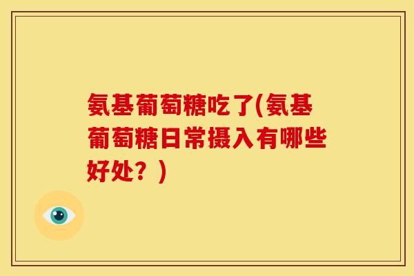 氨基葡萄糖吃了(氨基葡萄糖日常摄入有哪些好处?) 氨基葡萄糖吃了(氨基葡萄糖日常摄入有哪些好处?)