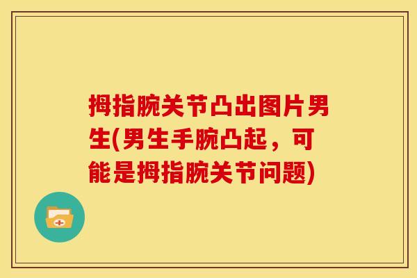 拇指腕关节凸出图片男生(男生手腕凸起,可能是拇指腕关节问题) 拇指腕关节凸出图片男生(男生手腕凸起,可能是拇指腕关节问题)