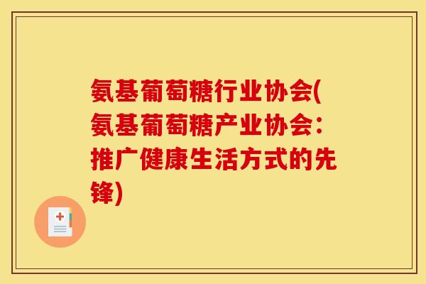 氨基葡萄糖行业协会(氨基葡萄糖产业协会:推广健康生活方式的先锋) 氨基葡萄糖行业协会(氨基葡萄糖产业协会:推广健康生活方式的先锋)