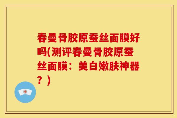 春曼骨胶原蚕丝面膜好吗(测评春曼骨胶原蚕丝面膜：美白嫩肤神器？)