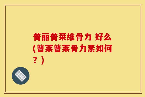普丽普莱维骨力 好么(普莱普莱骨力素如何?) 普丽普莱维骨力 好么(普莱普莱骨力素如何?)