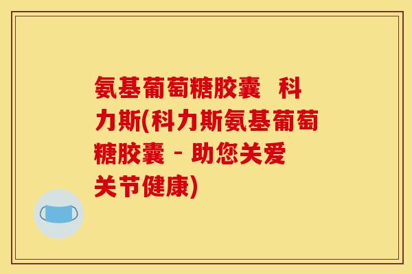 氨基葡萄糖胶囊  科力斯(科力斯氨基葡萄糖胶囊 - 助您关爱关节健康)