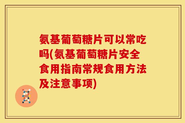 氨基葡萄糖片可以常吃吗(氨基葡萄糖片安全食用指南常规食用方法及注意事项) 氨基葡萄糖片可以常吃吗(氨基葡萄糖片安全食用指南常规食用方法及注意事项)