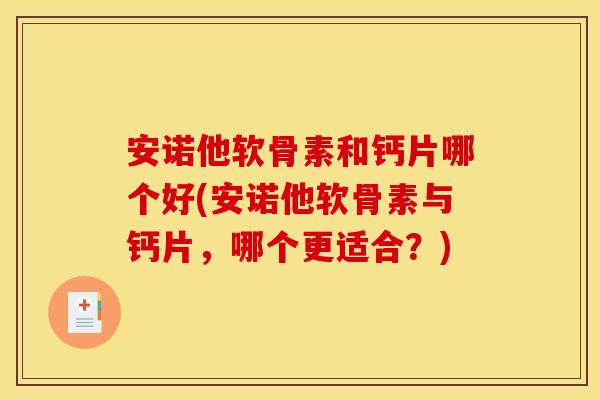 安诺他软骨素和钙片哪个好(安诺他软骨素与钙片,哪个更适合?) 安诺他软骨素和钙片哪个好(安诺他软骨素与钙片,哪个更适合?)