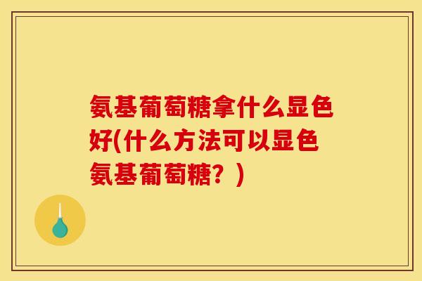 氨基葡萄糖拿什么显色好(什么方法可以显色氨基葡萄糖？)