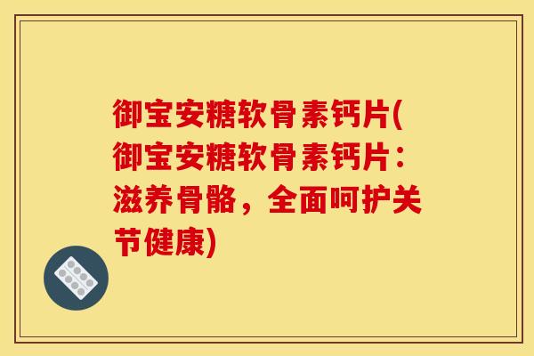 御宝安糖软骨素钙片(御宝安糖软骨素钙片:滋养骨骼,全面呵护关节健康) 御宝安糖软骨素钙片(御宝安糖软骨素钙片:滋养骨骼,全面呵护关节健康)
