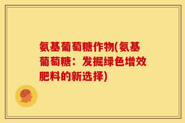 氨基葡萄糖作物(氨基葡萄糖:发掘绿色增效肥料的新选择) 氨基葡萄糖作物(氨基葡萄糖:发掘绿色增效肥料的新选择)