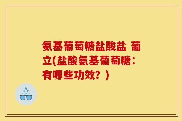 氨基葡萄糖盐酸盐 葡立(盐酸氨基葡萄糖：有哪些功效？)