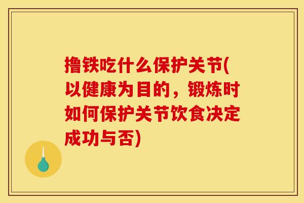 撸铁吃什么保护关节(以健康为目的，锻炼时如何保护关节饮食决定成功与否)