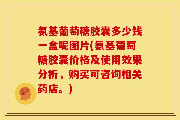 氨基葡萄糖胶囊多少钱一盒呢图片(氨基葡萄糖胶囊价格及使用效果分析,购买可咨询相关药店。) 氨基葡萄糖胶囊多少钱一盒呢图片(氨基葡萄糖胶囊价格及使用效果分析,购买可咨询相关药店。)