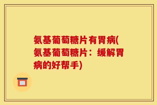 氨基葡萄糖片有胃(氨基葡萄糖片：缓解胃的好帮手)