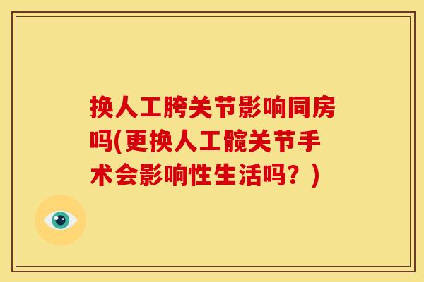 换人工胯关节影响同房吗(更换人工髋关节手术会影响性生活吗？)