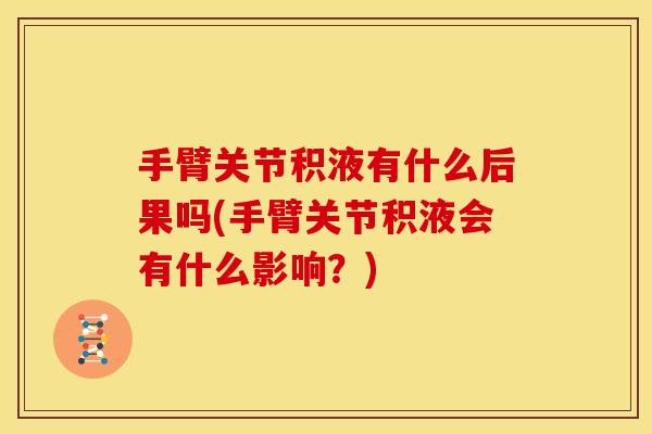 手臂关节积液有什么后果吗(手臂关节积液会有什么影响?) 手臂关节积液有什么后果吗(手臂关节积液会有什么影响?)