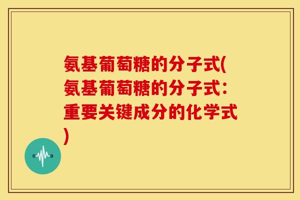 氨基葡萄糖的分子式(氨基葡萄糖的分子式：重要关键成分的化学式)