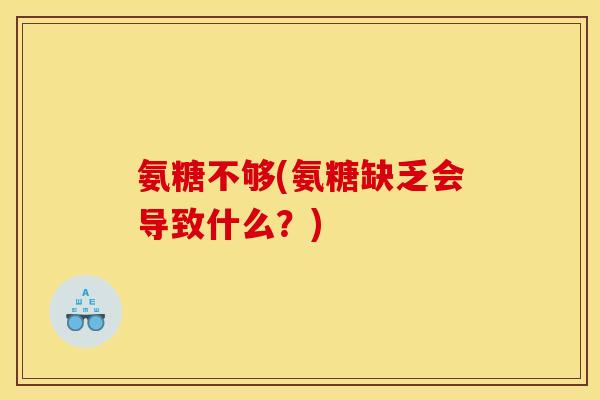 氨糖不够(氨糖缺乏会导致什么?) 氨糖不够(氨糖缺乏会导致什么?)