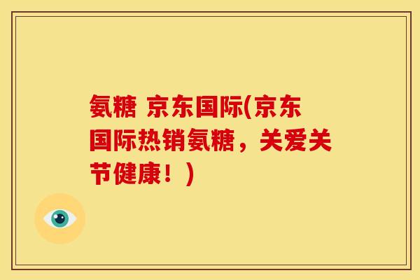 氨糖 京东国际(京东国际热销氨糖,关爱关节健康!) 氨糖 京东国际(京东国际热销氨糖,关爱关节健康!)