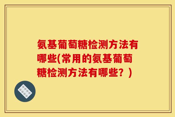 氨基葡萄糖检测方法有哪些(常用的氨基葡萄糖检测方法有哪些?) 氨基葡萄糖检测方法有哪些(常用的氨基葡萄糖检测方法有哪些?)