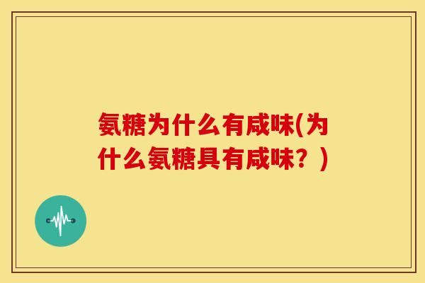 氨糖为什么有咸味(为什么氨糖具有咸味?) 氨糖为什么有咸味(为什么氨糖具有咸味?)