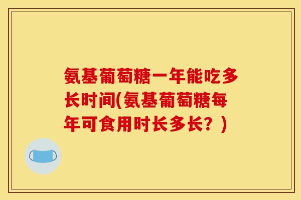 氨基葡萄糖一年能吃多长时间(氨基葡萄糖每年可食用时长多长？)