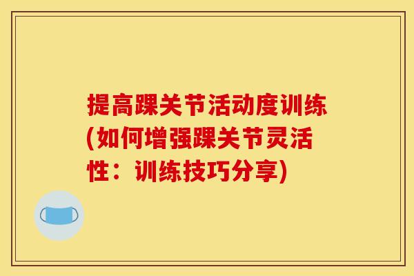 提高踝关节活动度训练(如何增强踝关节灵活性：训练技巧分享)
