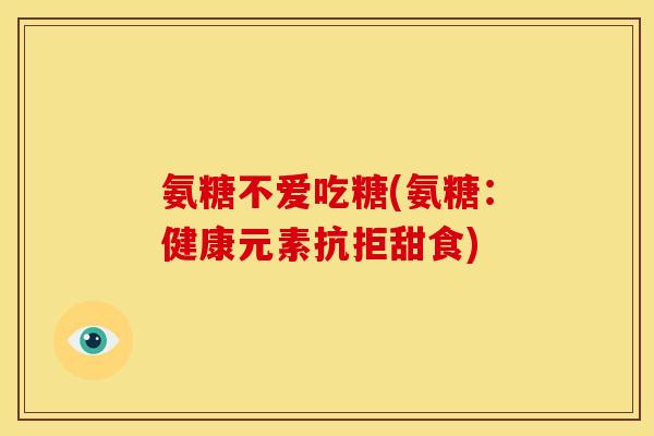 氨糖不爱吃糖(氨糖:健康元素抗拒甜食) 氨糖不爱吃糖(氨糖:健康元素抗拒甜食)