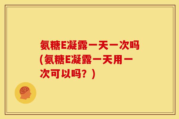 氨糖E凝露一天一次吗(氨糖E凝露一天用一次可以吗?) 氨糖E凝露一天一次吗(氨糖E凝露一天用一次可以吗?)