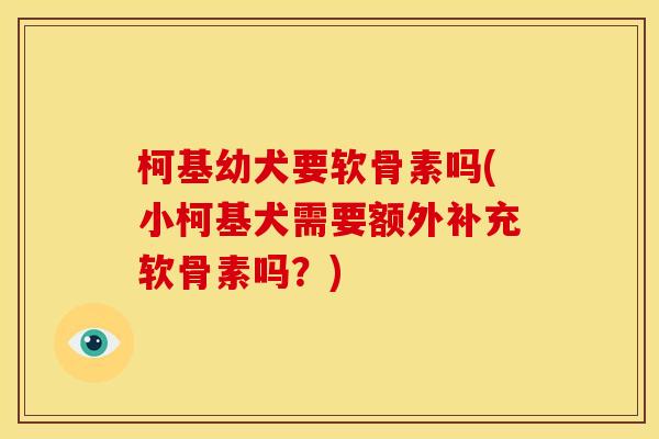 柯基幼犬要软骨素吗(小柯基犬需要额外补充软骨素吗?) 柯基幼犬要软骨素吗(小柯基犬需要额外补充软骨素吗?)