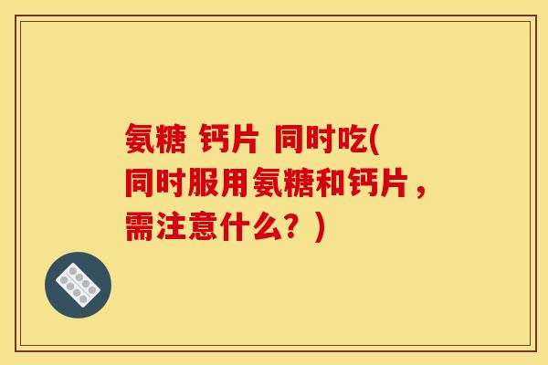 氨糖 钙片 同时吃(同时服用氨糖和钙片,需注意什么?) 氨糖 钙片 同时吃(同时服用氨糖和钙片,需注意什么?)