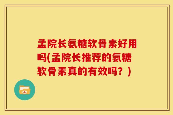 孟院长氨糖软骨素好用吗(孟院长推荐的氨糖软骨素真的有效吗?) 孟院长氨糖软骨素好用吗(孟院长推荐的氨糖软骨素真的有效吗?)