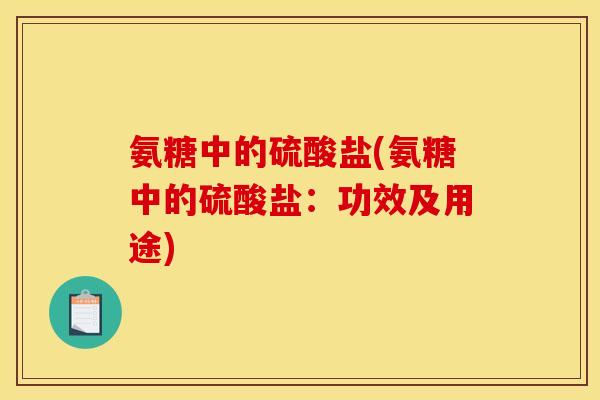 氨糖中的硫酸盐(氨糖中的硫酸盐:功效及用途) 氨糖中的硫酸盐(氨糖中的硫酸盐:功效及用途)