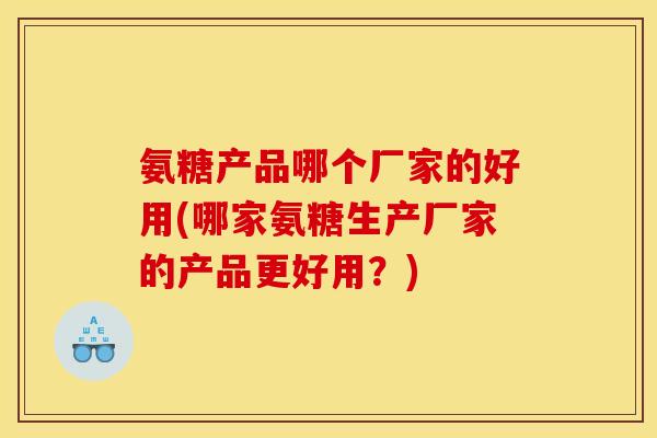 氨糖产品哪个厂家的好用(哪家氨糖生产厂家的产品更好用?) 氨糖产品哪个厂家的好用(哪家氨糖生产厂家的产品更好用?)