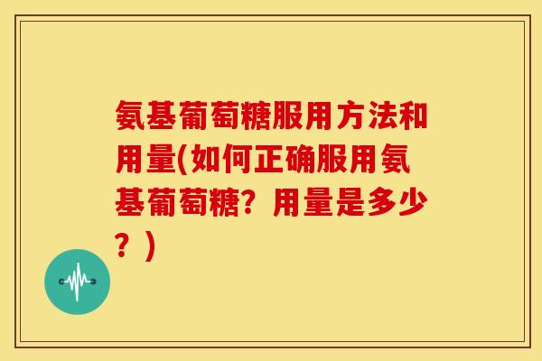 氨基葡萄糖服用方法和用量(如何正确服用氨基葡萄糖?用量是多少?) 氨基葡萄糖服用方法和用量(如何正确服用氨基葡萄糖?用量是多少?)