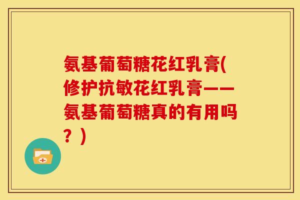 氨基葡萄糖花红乳膏(修护抗敏花红乳膏——氨基葡萄糖真的有用吗?) 氨基葡萄糖花红乳膏(修护抗敏花红乳膏——氨基葡萄糖真的有用吗?)