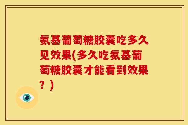 氨基葡萄糖胶囊吃多久见效果(多久吃氨基葡萄糖胶囊才能看到效果？)