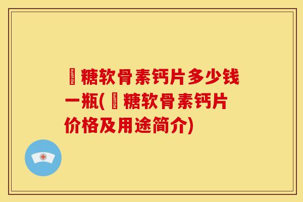 氣糖软骨素钙片多少钱一瓶(氣糖软骨素钙片价格及用途简介) 氣糖软骨素钙片多少钱一瓶(氣糖软骨素钙片价格及用途简介)