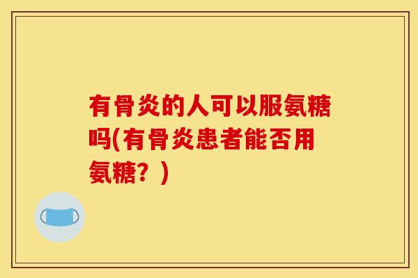 有骨炎的人可以服氨糖吗(有骨炎患者能否用氨糖?) 有骨炎的人可以服氨糖吗(有骨炎患者能否用氨糖?)
