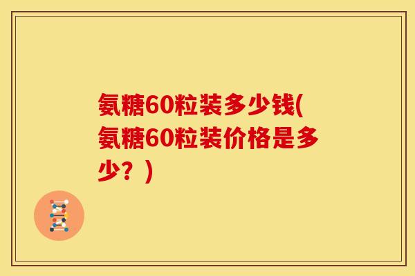 氨糖60粒装多少钱(氨糖60粒装价格是多少？)