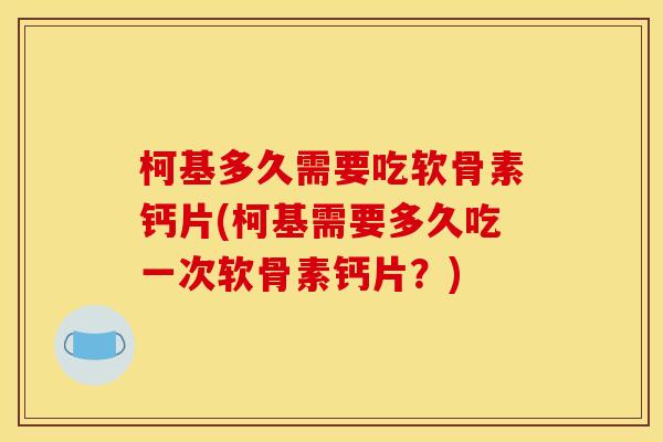 柯基多久需要吃软骨素钙片(柯基需要多久吃一次软骨素钙片?) 柯基多久需要吃软骨素钙片(柯基需要多久吃一次软骨素钙片?)