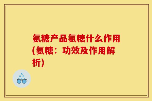 氨糖产品氨糖什么作用(氨糖：功效及作用解析)
