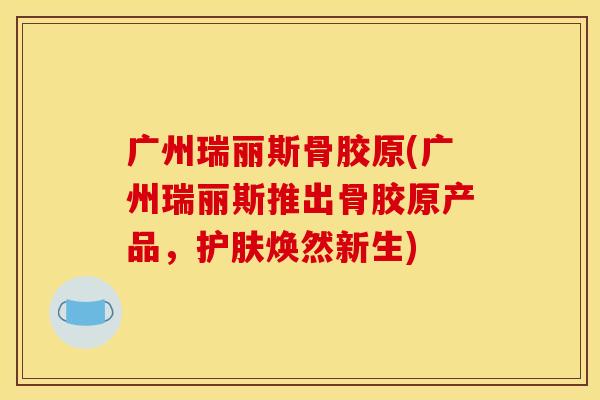 广州瑞丽斯骨胶原(广州瑞丽斯推出骨胶原产品，护肤焕然新生)