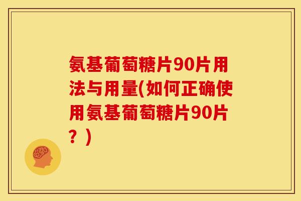 氨基葡萄糖片90片用法与用量(如何正确使用氨基葡萄糖片90片?) 氨基葡萄糖片90片用法与用量(如何正确使用氨基葡萄糖片90片?)