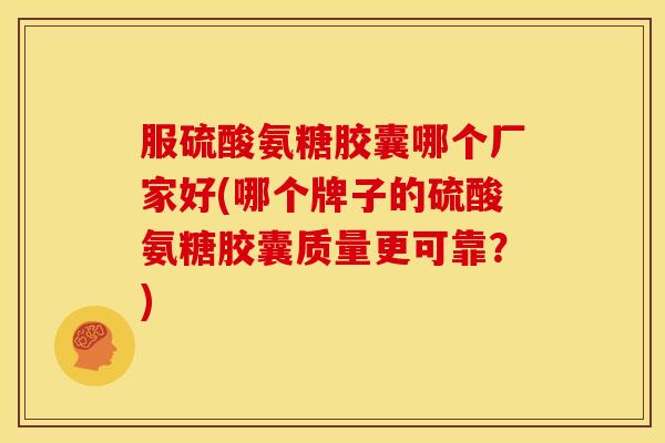 服硫酸氨糖胶囊哪个厂家好(哪个牌子的硫酸氨糖胶囊质量更可靠?) 服硫酸氨糖胶囊哪个厂家好(哪个牌子的硫酸氨糖胶囊质量更可靠?)