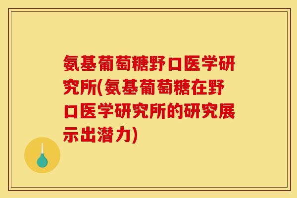 氨基葡萄糖野口医学研究所(氨基葡萄糖在野口医学研究所的研究展示出潜力) 氨基葡萄糖野口医学研究所(氨基葡萄糖在野口医学研究所的研究展示出潜力)