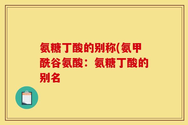 氨糖丁酸的别称(氨甲酰谷氨酸：氨糖丁酸的别名