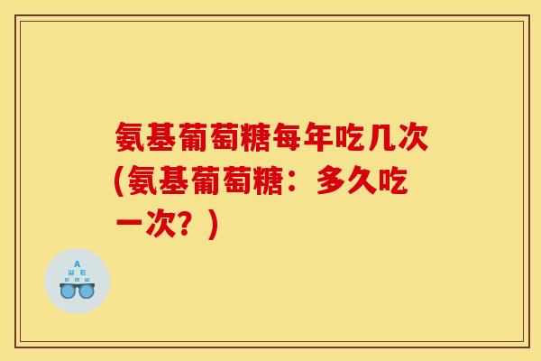 氨基葡萄糖每年吃几次(氨基葡萄糖：多久吃一次？)