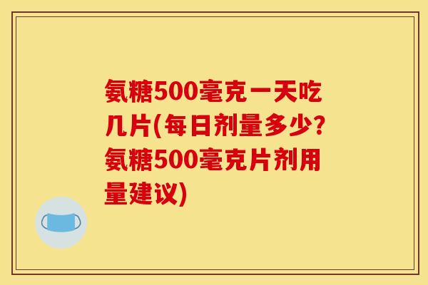 氨糖500毫克一天吃几片(每日剂量多少？氨糖500毫克片剂用量建议)