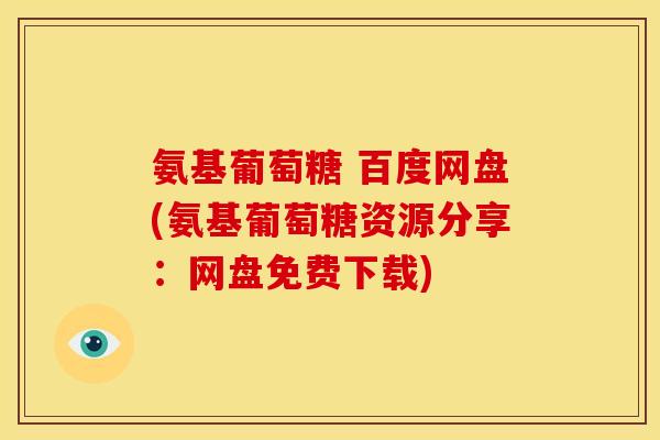 氨基葡萄糖 百度网盘(氨基葡萄糖资源分享：网盘免费下载)