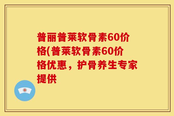 普丽普莱软骨素60价格(普莱软骨素60价格优惠，护骨养生专家提供