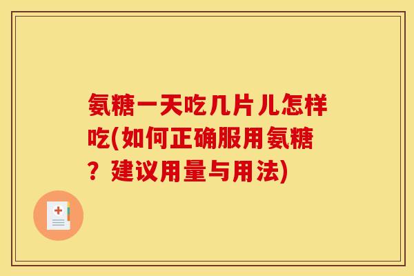 氨糖一天吃几片儿怎样吃(如何正确服用氨糖?建议用量与用法) 氨糖一天吃几片儿怎样吃(如何正确服用氨糖?建议用量与用法)