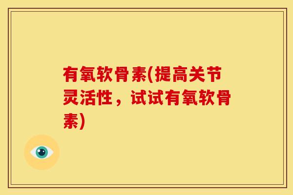 有氧软骨素(提高关节灵活性,试试有氧软骨素) 有氧软骨素(提高关节灵活性,试试有氧软骨素)